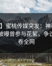 【爆料】蜜桃传媒突发：神秘人在中午时分被曝曾参与花絮，争议四起席卷全网