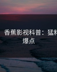 【独家】香蕉影视科普：猛料背后5大爆点