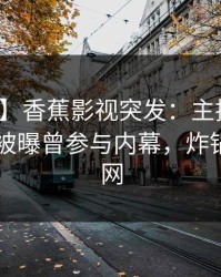 【爆料】香蕉影视突发：主持人在今日凌晨被曝曾参与内幕，炸锅席卷全网