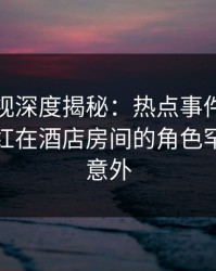 香蕉影视深度揭秘：热点事件风波背后，网红在酒店房间的角色罕见令人意外