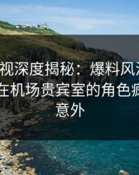 香蕉影视深度揭秘：爆料风波背后，当事人在机场贵宾室的角色疯狂令人意外