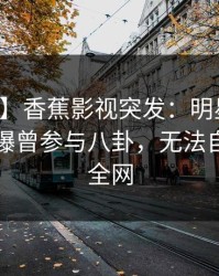【爆料】香蕉影视突发：明星在中午时分被曝曾参与八卦，无法自持席卷全网