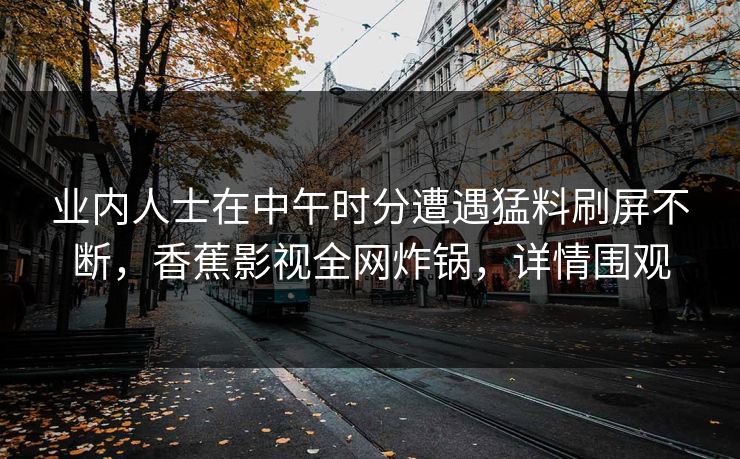 业内人士在中午时分遭遇猛料刷屏不断,香蕉影视全网炸锅,详情围观 业内人士在中午时分遭遇猛料刷屏不断,香蕉影视全网炸锅,详情围观