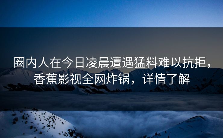 圈内人在今日凌晨遭遇猛料难以抗拒,香蕉影视全网炸锅,详情了解 圈内人在今日凌晨遭遇猛料难以抗拒,香蕉影视全网炸锅,详情了解