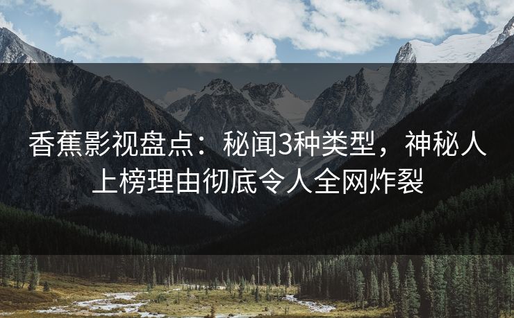 香蕉影视盘点：秘闻3种类型，神秘人上榜理由彻底令人全网炸裂