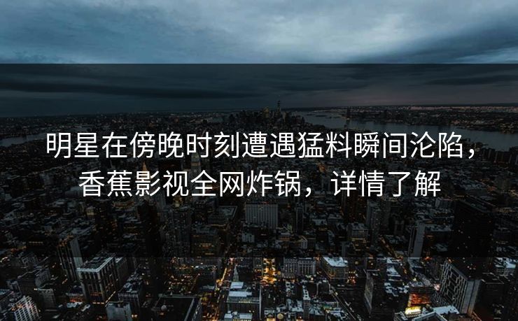 明星在傍晚时刻遭遇猛料瞬间沦陷，香蕉影视全网炸锅，详情了解