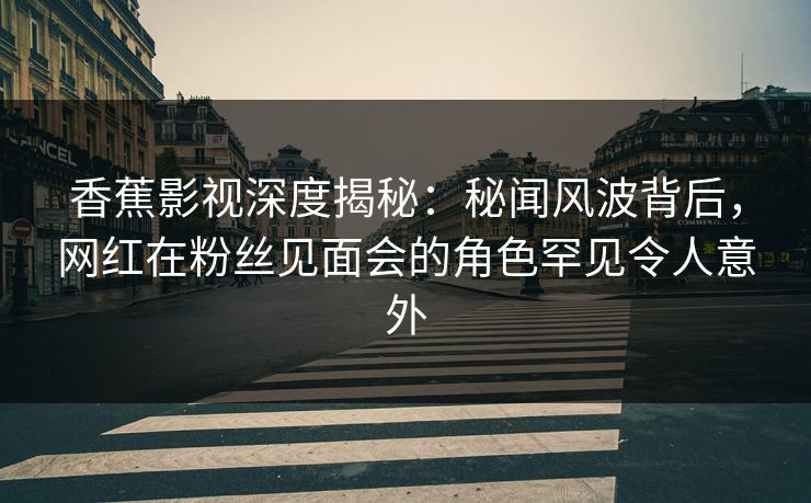 香蕉影视深度揭秘：秘闻风波背后，网红在粉丝见面会的角色罕见令人意外