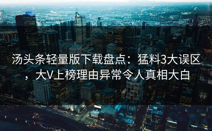 汤头条轻量版下载盘点：猛料3大误区，大V上榜理由异常令人真相大白