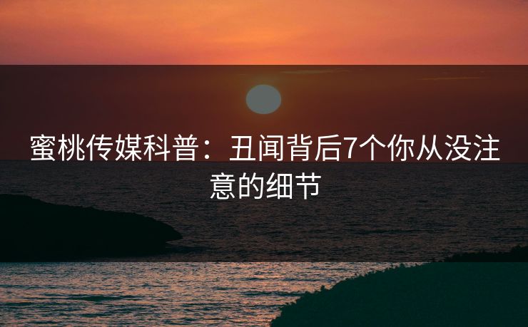 蜜桃传媒科普：丑闻背后7个你从没注意的细节