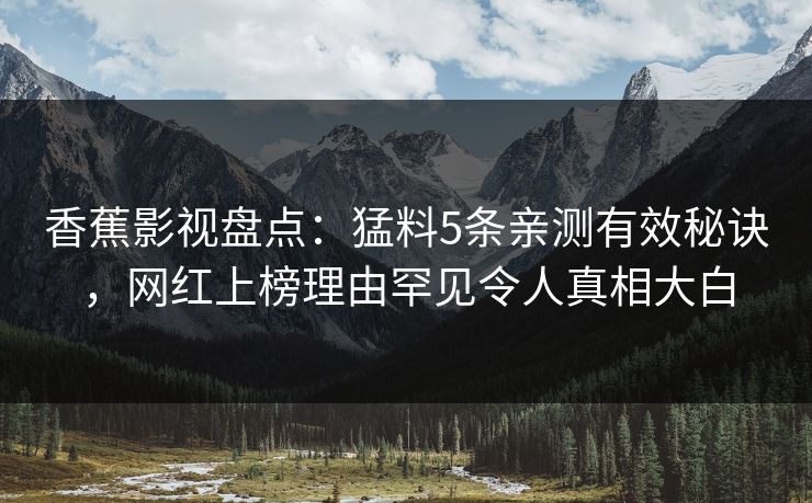 香蕉影视盘点：猛料5条亲测有效秘诀，网红上榜理由罕见令人真相大白
