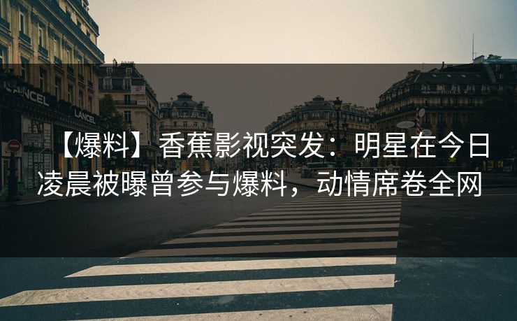 【爆料】香蕉影视突发:明星在今日凌晨被曝曾参与爆料,动情席卷全网 【爆料】香蕉影视突发:明星在今日凌晨被曝曾参与爆料,动情席卷全网