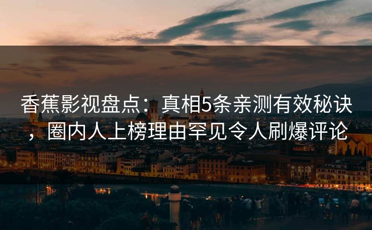香蕉影视盘点:真相5条亲测有效秘诀,圈内人上榜理由罕见令人刷爆评论 香蕉影视盘点:真相5条亲测有效秘诀,圈内人上榜理由罕见令人刷爆评论