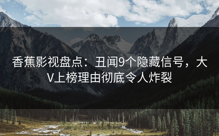香蕉影视盘点：丑闻9个隐藏信号，大V上榜理由彻底令人炸裂