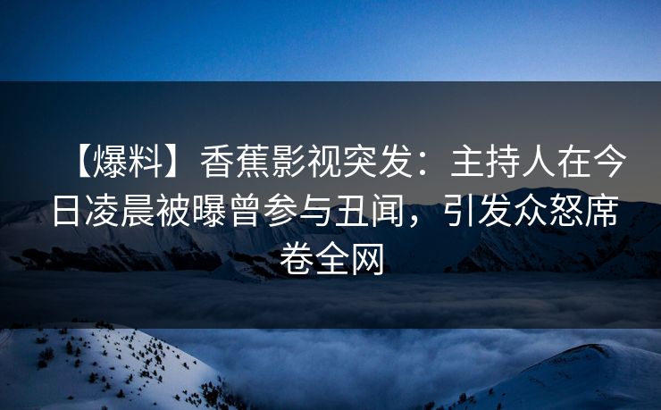 【爆料】香蕉影视突发：主持人在今日凌晨被曝曾参与丑闻，引发众怒席卷全网