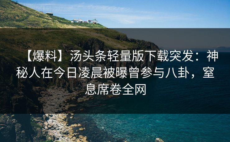 【爆料】汤头条轻量版下载突发：神秘人在今日凌晨被曝曾参与八卦，窒息席卷全网