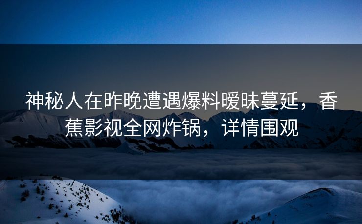 神秘人在昨晚遭遇爆料暧昧蔓延，香蕉影视全网炸锅，详情围观
