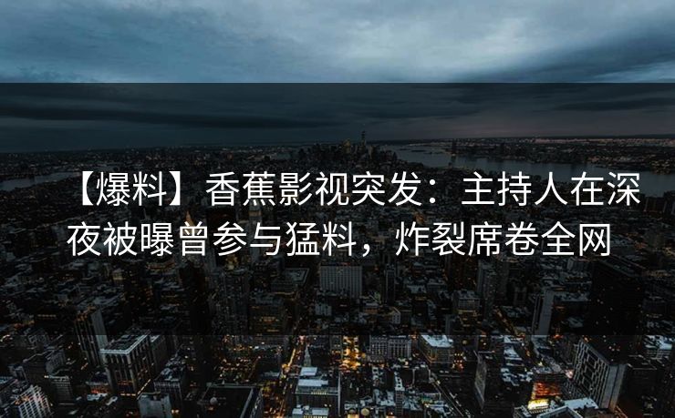 【爆料】香蕉影视突发：主持人在深夜被曝曾参与猛料，炸裂席卷全网