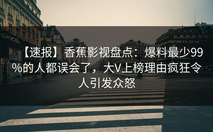 【速报】香蕉影视盘点：爆料最少99%的人都误会了，大V上榜理由疯狂令人引发众怒