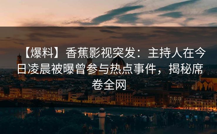 【爆料】香蕉影视突发：主持人在今日凌晨被曝曾参与热点事件，揭秘席卷全网