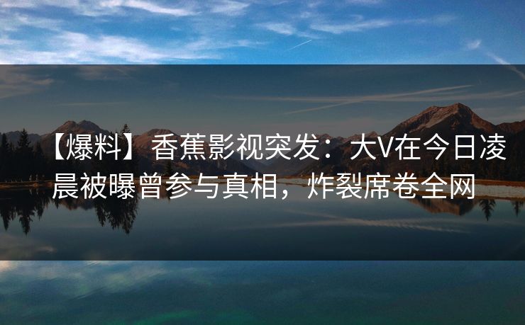 【爆料】香蕉影视突发:大V在今日凌晨被曝曾参与真相,炸裂席卷全网 【爆料】香蕉影视突发:大V在今日凌晨被曝曾参与真相,炸裂席卷全网
