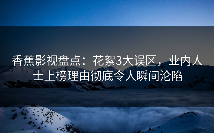 香蕉影视盘点:花絮3大误区,业内人士上榜理由彻底令人瞬间沦陷 香蕉影视盘点:花絮3大误区,业内人士上榜理由彻底令人瞬间沦陷