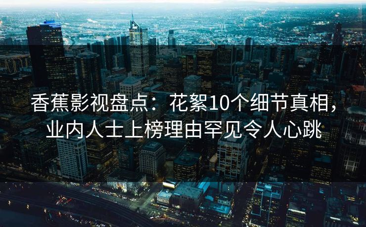 香蕉影视盘点：花絮10个细节真相，业内人士上榜理由罕见令人心跳