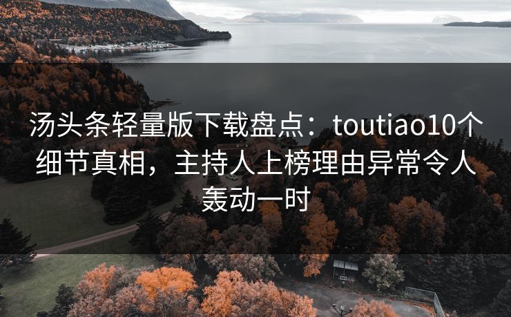 汤头条轻量版下载盘点：toutiao10个细节真相，主持人上榜理由异常令人轰动一时