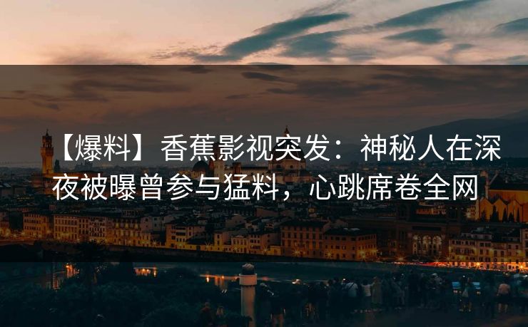 【爆料】香蕉影视突发：神秘人在深夜被曝曾参与猛料，心跳席卷全网