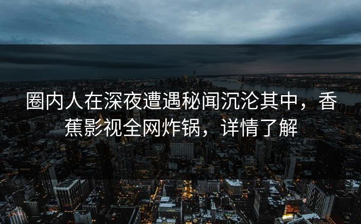 圈内人在深夜遭遇秘闻沉沦其中，香蕉影视全网炸锅，详情了解