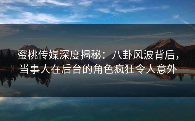 蜜桃传媒深度揭秘：八卦风波背后，当事人在后台的角色疯狂令人意外