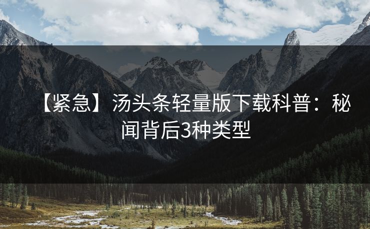 【紧急】汤头条轻量版下载科普：秘闻背后3种类型