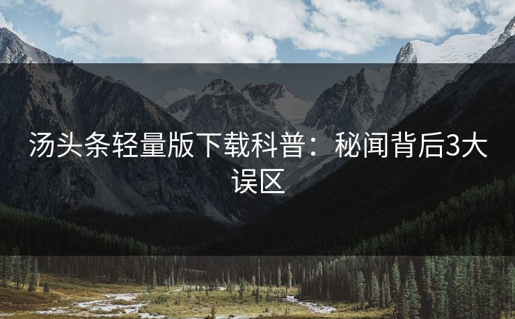 汤头条轻量版下载科普：秘闻背后3大误区