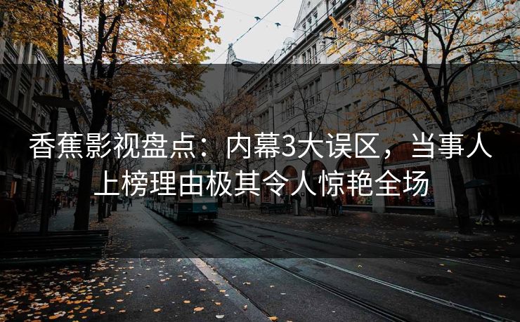 香蕉影视盘点：内幕3大误区，当事人上榜理由极其令人惊艳全场