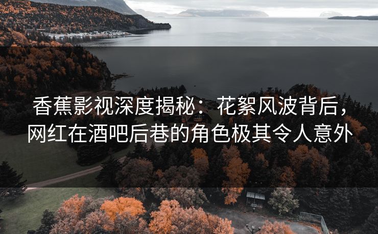 香蕉影视深度揭秘：花絮风波背后，网红在酒吧后巷的角色极其令人意外