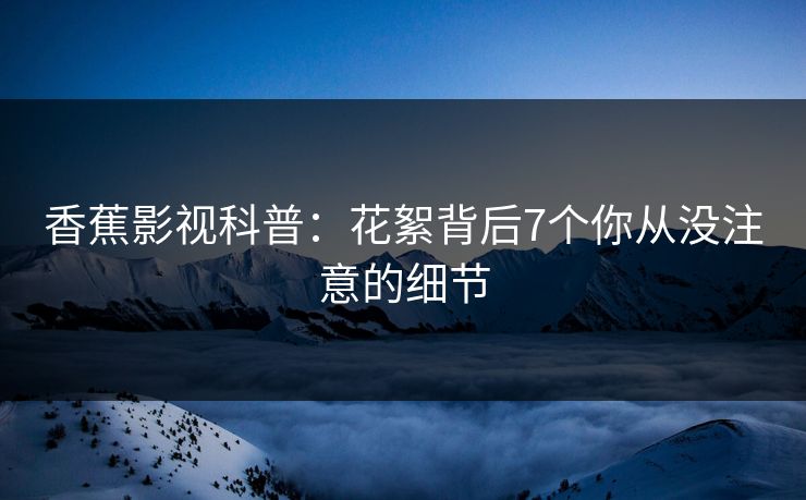 香蕉影视科普：花絮背后7个你从没注意的细节