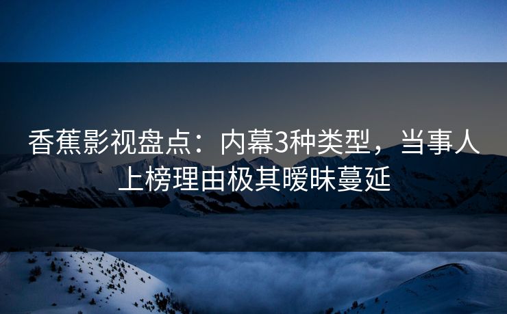香蕉影视盘点：内幕3种类型，当事人上榜理由极其暧昧蔓延