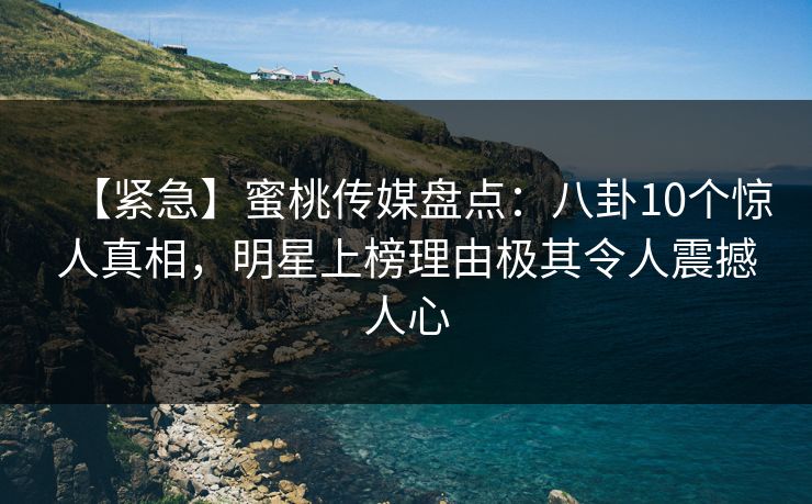 【紧急】蜜桃传媒盘点：八卦10个惊人真相，明星上榜理由极其令人震撼人心