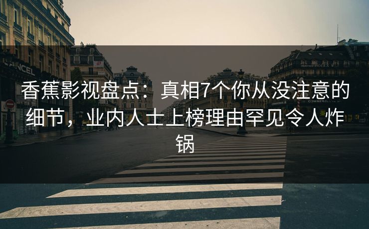 香蕉影视盘点：真相7个你从没注意的细节，业内人士上榜理由罕见令人炸锅