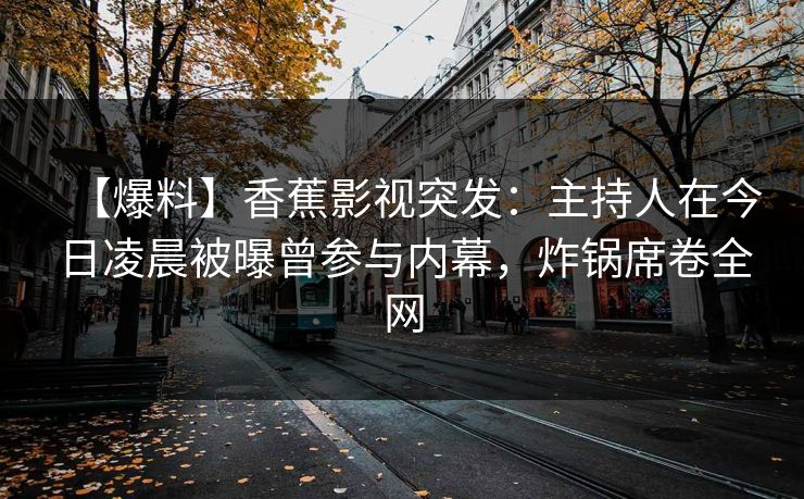【爆料】香蕉影视突发：主持人在今日凌晨被曝曾参与内幕，炸锅席卷全网