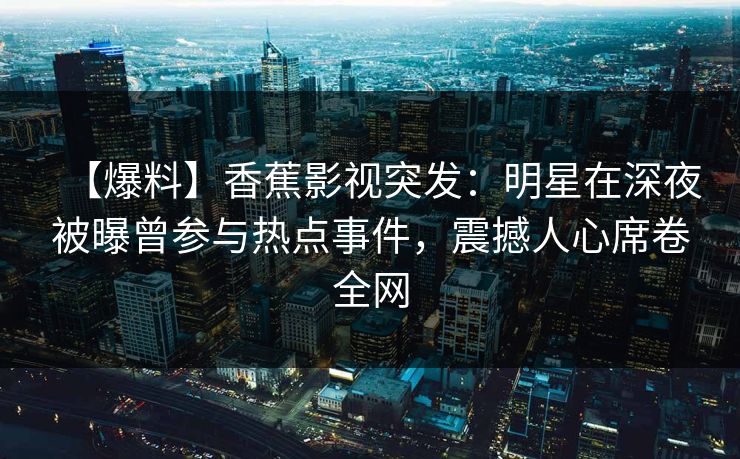 【爆料】香蕉影视突发：明星在深夜被曝曾参与热点事件，震撼人心席卷全网