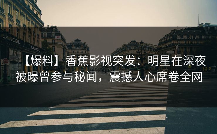 【爆料】香蕉影视突发：明星在深夜被曝曾参与秘闻，震撼人心席卷全网