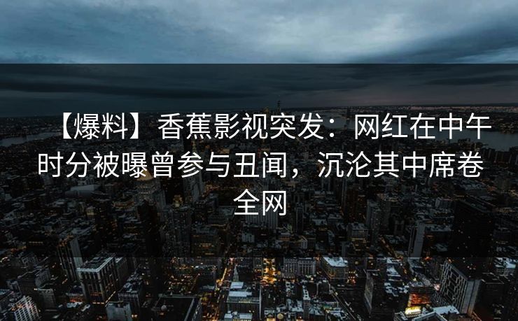 【爆料】香蕉影视突发：网红在中午时分被曝曾参与丑闻，沉沦其中席卷全网