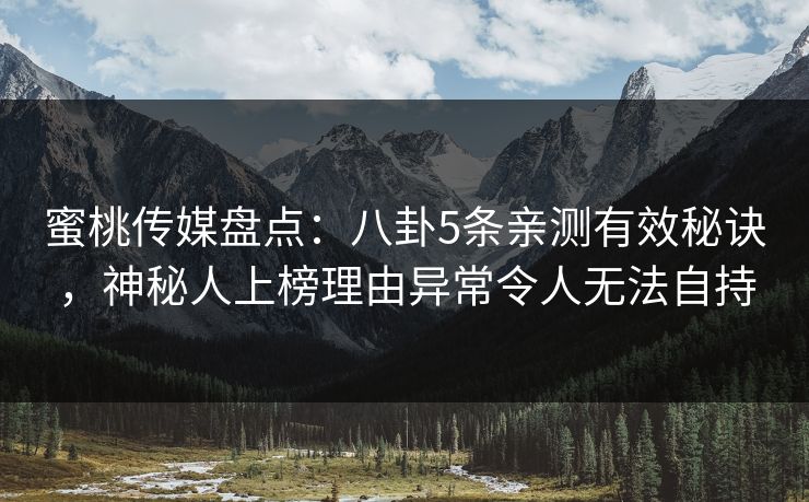 蜜桃传媒盘点:八卦5条亲测有效秘诀,神秘人上榜理由异常令人无法自持 蜜桃传媒盘点:八卦5条亲测有效秘诀,神秘人上榜理由异常令人无法自持
