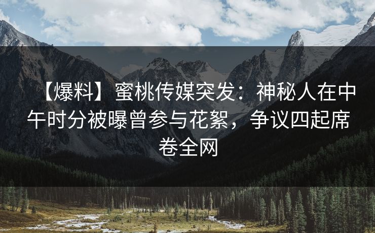 【爆料】蜜桃传媒突发：神秘人在中午时分被曝曾参与花絮，争议四起席卷全网