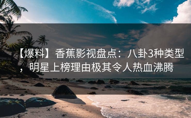 【爆料】香蕉影视盘点：八卦3种类型，明星上榜理由极其令人热血沸腾