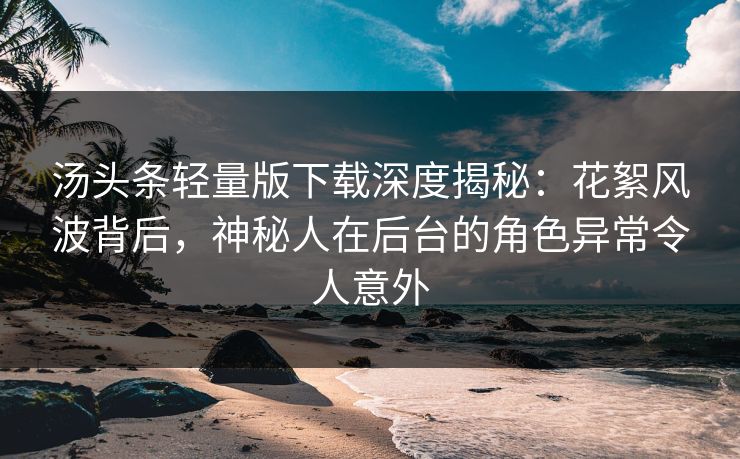 汤头条轻量版下载深度揭秘:花絮风波背后,神秘人在后台的角色异常令人意外 汤头条轻量版下载深度揭秘:花絮风波背后,神秘人在后台的角色异常令人意外