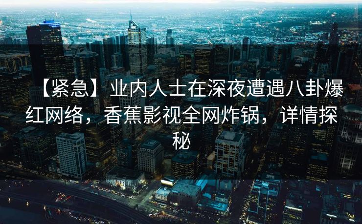 【紧急】业内人士在深夜遭遇八卦爆红网络，香蕉影视全网炸锅，详情探秘