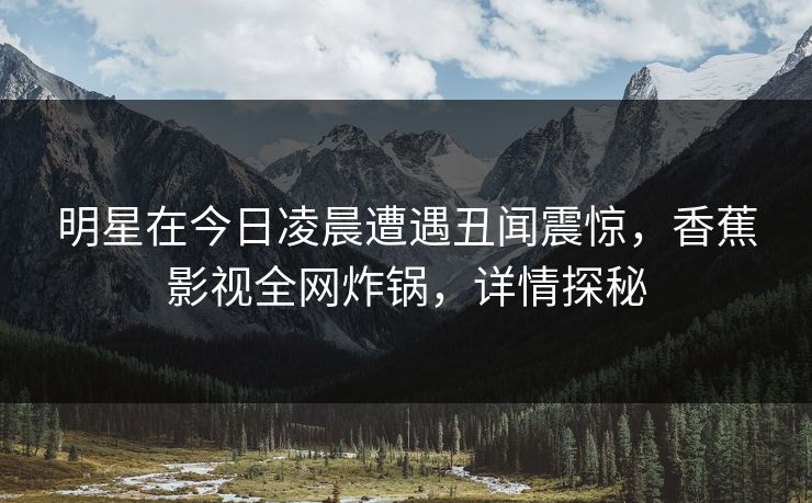 明星在今日凌晨遭遇丑闻震惊，香蕉影视全网炸锅，详情探秘