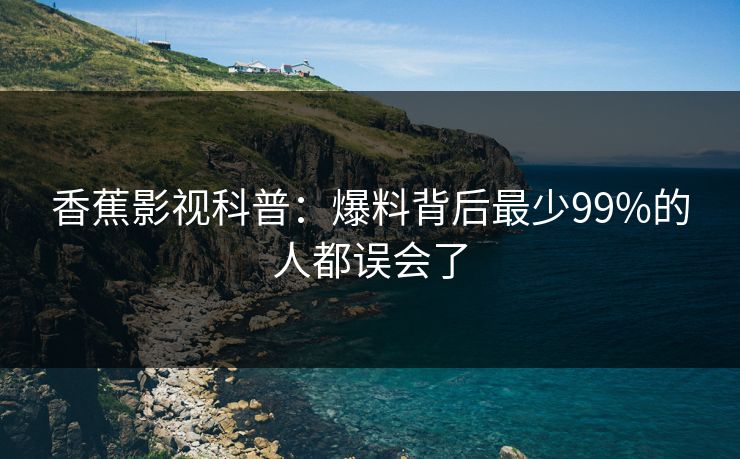 香蕉影视科普：爆料背后最少99%的人都误会了