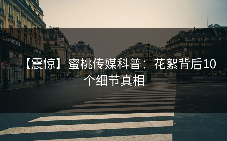 【震惊】蜜桃传媒科普：花絮背后10个细节真相